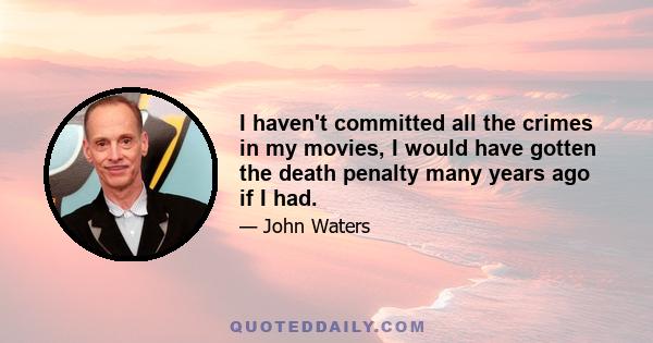 I haven't committed all the crimes in my movies, I would have gotten the death penalty many years ago if I had.