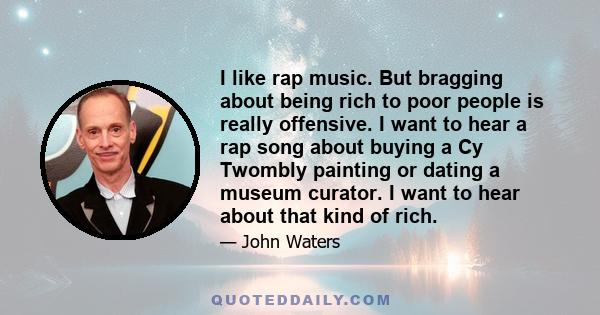 I like rap music. But bragging about being rich to poor people is really offensive. I want to hear a rap song about buying a Cy Twombly painting or dating a museum curator. I want to hear about that kind of rich.