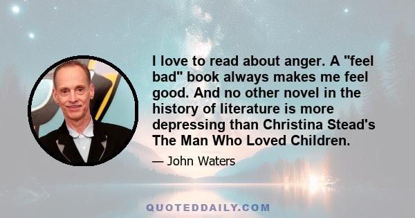 I love to read about anger. A feel bad book always makes me feel good. And no other novel in the history of literature is more depressing than Christina Stead's The Man Who Loved Children.