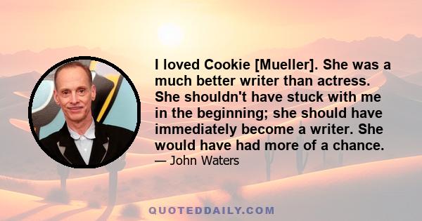 I loved Cookie [Mueller]. She was a much better writer than actress. She shouldn't have stuck with me in the beginning; she should have immediately become a writer. She would have had more of a chance.