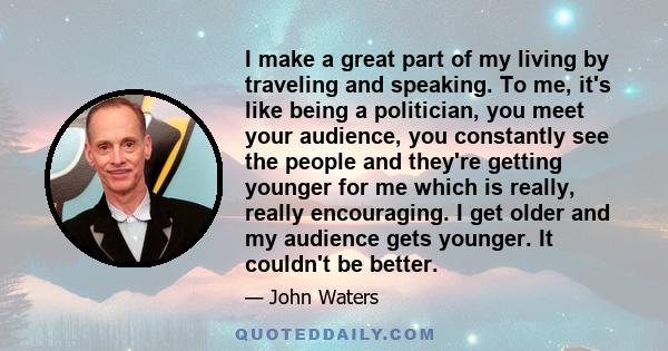 I make a great part of my living by traveling and speaking. To me, it's like being a politician, you meet your audience, you constantly see the people and they're getting younger for me which is really, really