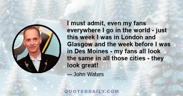 I must admit, even my fans everywhere I go in the world - just this week I was in London and Glasgow and the week before I was in Des Moines - my fans all look the same in all those cities - they look great!