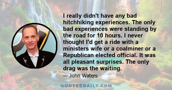 I really didn't have any bad hitchhiking experiences. The only bad experiences were standing by the road for 10 hours. I never thought I'd get a ride with a ministers wife or a coalminer or a Republican elected