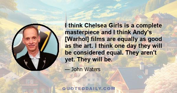 I think Chelsea Girls is a complete masterpiece and I think Andy's [Warhol] films are equally as good as the art. I think one day they will be considered equal. They aren't yet. They will be.