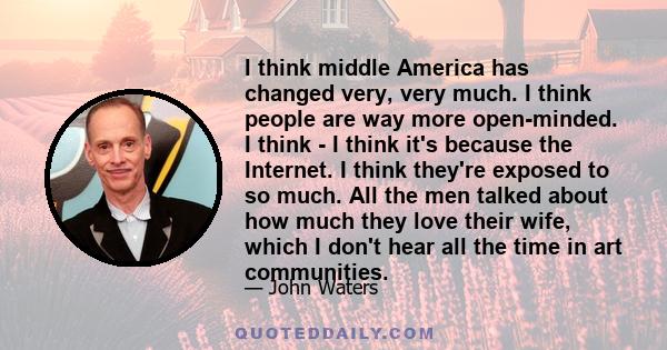 I think middle America has changed very, very much. I think people are way more open-minded. I think - I think it's because the Internet. I think they're exposed to so much. All the men talked about how much they love