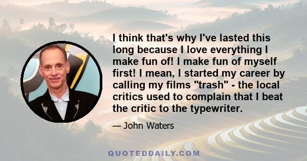 I think that's why I've lasted this long because I love everything I make fun of! I make fun of myself first! I mean, I started my career by calling my films trash - the local critics used to complain that I beat the