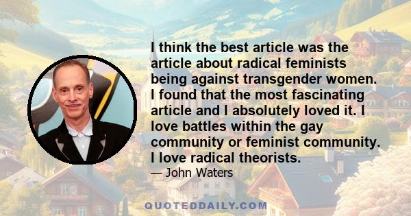 I think the best article was the article about radical feminists being against transgender women. I found that the most fascinating article and I absolutely loved it. I love battles within the gay community or feminist