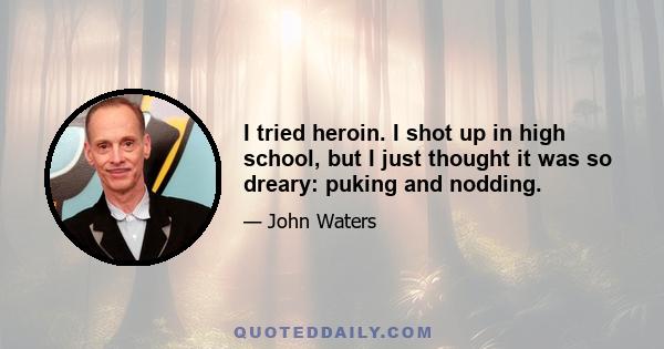 I tried heroin. I shot up in high school, but I just thought it was so dreary: puking and nodding.