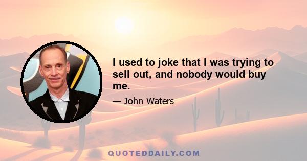 I used to joke that I was trying to sell out, and nobody would buy me.