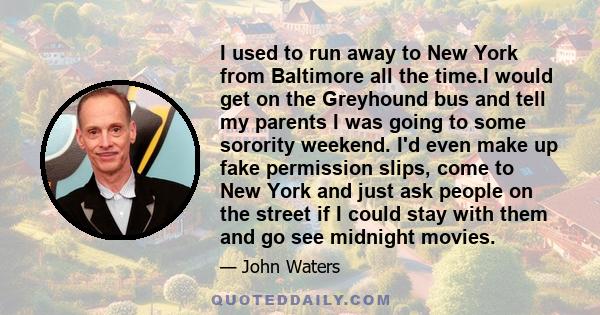 I used to run away to New York from Baltimore all the time.I would get on the Greyhound bus and tell my parents I was going to some sorority weekend. I'd even make up fake permission slips, come to New York and just ask 