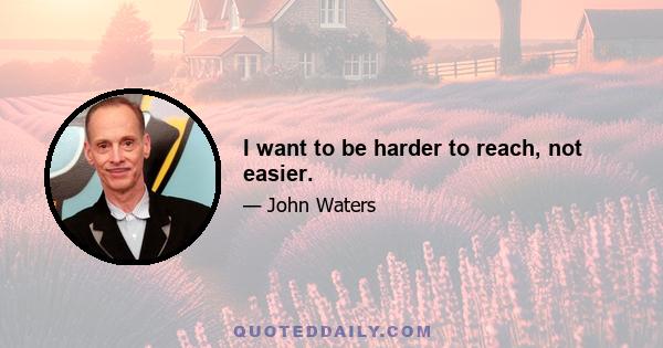 I want to be harder to reach, not easier.