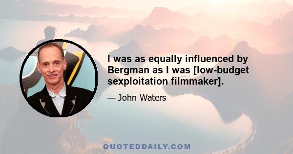 I was as equally influenced by Bergman as I was [low-budget sexploitation filmmaker].