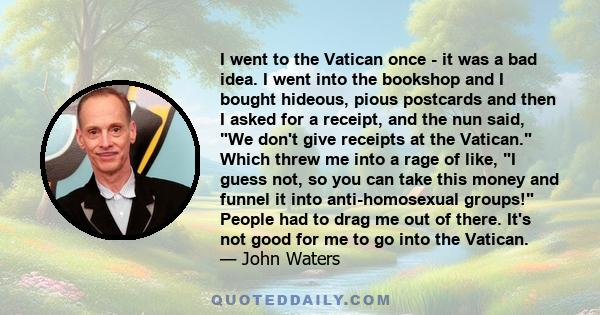 I went to the Vatican once - it was a bad idea. I went into the bookshop and I bought hideous, pious postcards and then I asked for a receipt, and the nun said, We don't give receipts at the Vatican. Which threw me into 