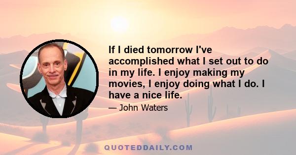 If I died tomorrow I've accomplished what I set out to do in my life. I enjoy making my movies, I enjoy doing what I do. I have a nice life.