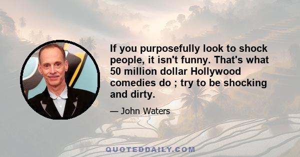 If you purposefully look to shock people, it isn't funny. That's what 50 million dollar Hollywood comedies do ; try to be shocking and dirty.