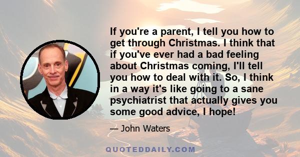 If you're a parent, I tell you how to get through Christmas. I think that if you've ever had a bad feeling about Christmas coming, I'll tell you how to deal with it. So, I think in a way it's like going to a sane