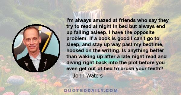 I'm always amazed at friends who say they try to read at night in bed but always end up falling asleep. I have the opposite problem. If a book is good I can't go to sleep, and stay up way past my bedtime, hooked on the