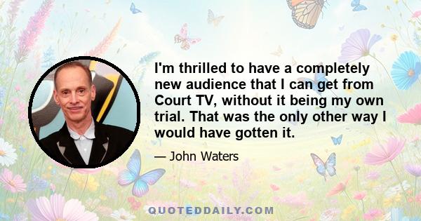 I'm thrilled to have a completely new audience that I can get from Court TV, without it being my own trial. That was the only other way I would have gotten it.