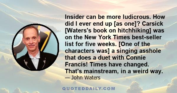 Insider can be more ludicrous. How did I ever end up [as one]? Carsick [Waters's book on hitchhiking] was on the New York Times best-seller list for five weeks. [One of the characters was] a singing asshole that does a