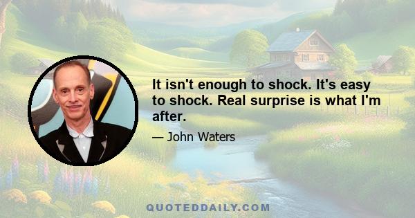 It isn't enough to shock. It's easy to shock. Real surprise is what I'm after.