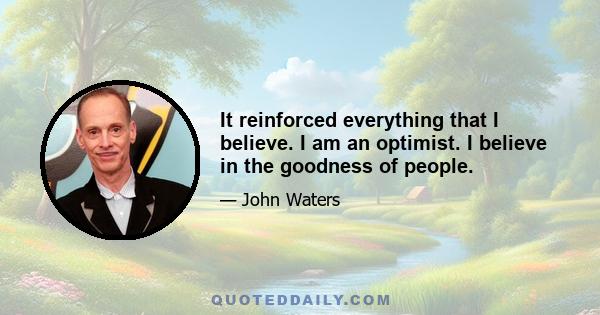 It reinforced everything that I believe. I am an optimist. I believe in the goodness of people.