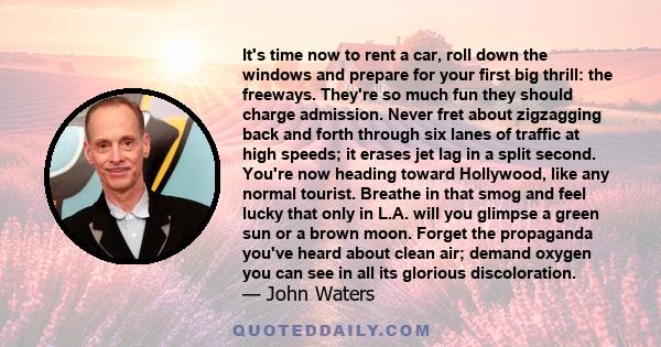 It's time now to rent a car, roll down the windows and prepare for your first big thrill: the freeways. They're so much fun they should charge admission. Never fret about zigzagging back and forth through six lanes of