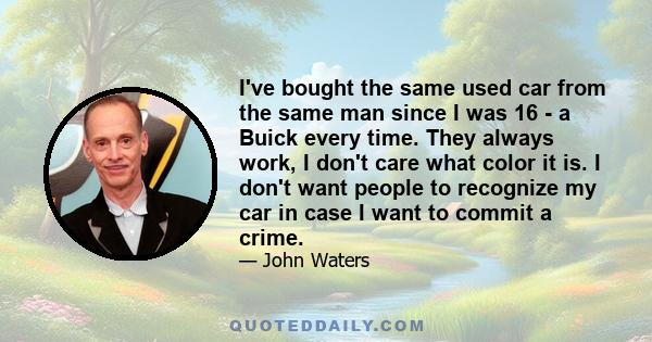 I've bought the same used car from the same man since I was 16 - a Buick every time. They always work, I don't care what color it is. I don't want people to recognize my car in case I want to commit a crime.