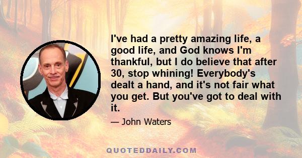 I've had a pretty amazing life, a good life, and God knows I'm thankful, but I do believe that after 30, stop whining! Everybody's dealt a hand, and it's not fair what you get. But you've got to deal with it.