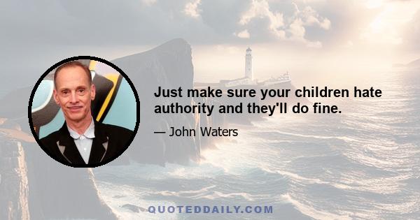 Just make sure your children hate authority and they'll do fine.