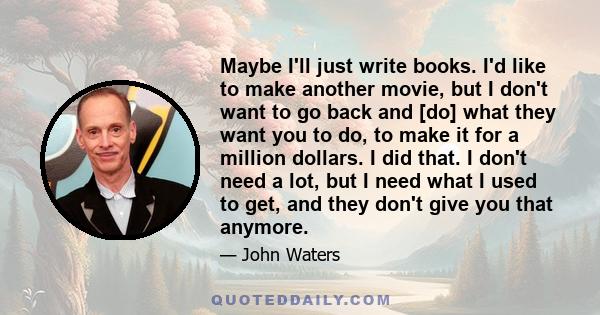 Maybe I'll just write books. I'd like to make another movie, but I don't want to go back and [do] what they want you to do, to make it for a million dollars. I did that. I don't need a lot, but I need what I used to