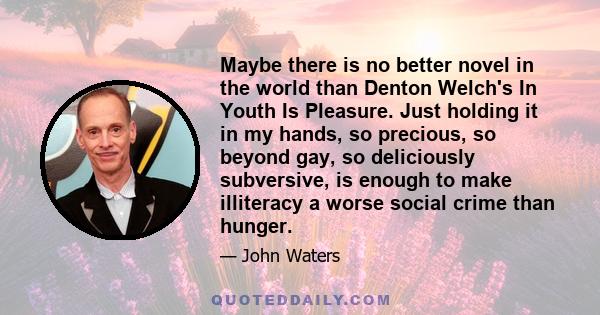 Maybe there is no better novel in the world than Denton Welch's In Youth Is Pleasure. Just holding it in my hands, so precious, so beyond gay, so deliciously subversive, is enough to make illiteracy a worse social crime 