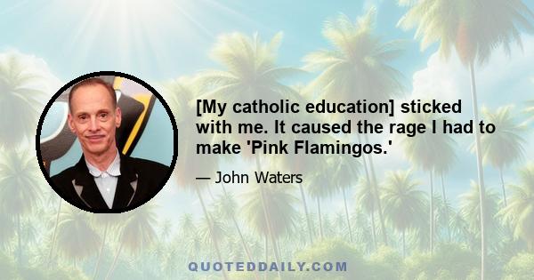 [My catholic education] sticked with me. It caused the rage I had to make 'Pink Flamingos.'