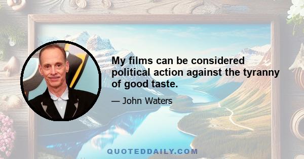 My films can be considered political action against the tyranny of good taste.