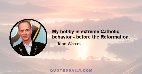 My hobby is extreme Catholic behavior - before the Reformation.