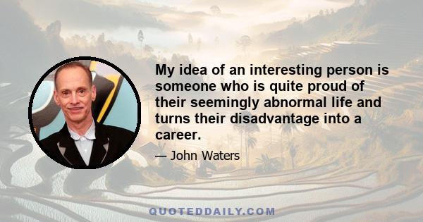 My idea of an interesting person is someone who is quite proud of their seemingly abnormal life and turns their disadvantage into a career.