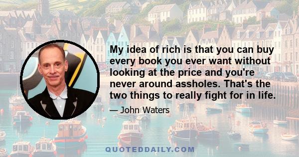 My idea of rich is that you can buy every book you ever want without looking at the price and you're never around assholes. That's the two things to really fight for in life.