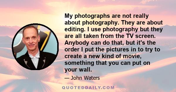 My photographs are not really about photography. They are about editing. I use photography but they are all taken from the TV screen. Anybody can do that, but it's the order I put the pictures in to try to create a new