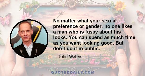 No matter what your sexual preference or gender, no one likes a man who is fussy about his looks. You can spend as much time as you want looking good. But don`t do it in public.