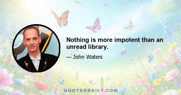 Nothing is more impotent than an unread library.