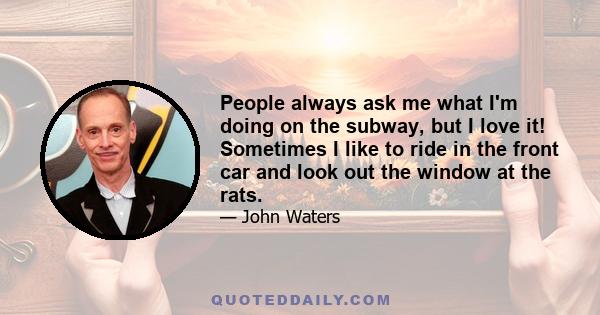 People always ask me what I'm doing on the subway, but I love it! Sometimes I like to ride in the front car and look out the window at the rats.