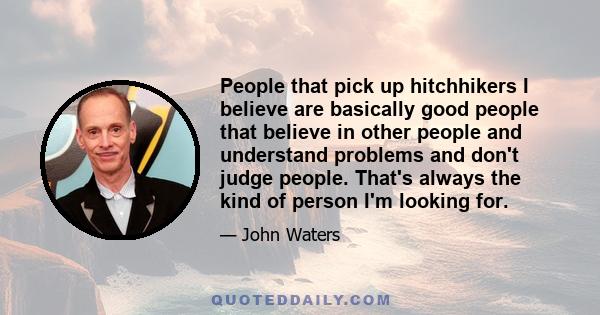 People that pick up hitchhikers I believe are basically good people that believe in other people and understand problems and don't judge people. That's always the kind of person I'm looking for.