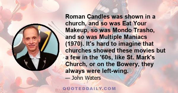 Roman Candles was shown in a church, and so was Eat Your Makeup, so was Mondo Trasho, and so was Multiple Maniacs (1970). It's hard to imagine that churches showed these movies but a few in the '60s, like St. Mark's