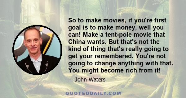 So to make movies, if you're first goal is to make money, well you can! Make a tent-pole movie that China wants. But that's not the kind of thing that's really going to get your remembered. You're not going to change