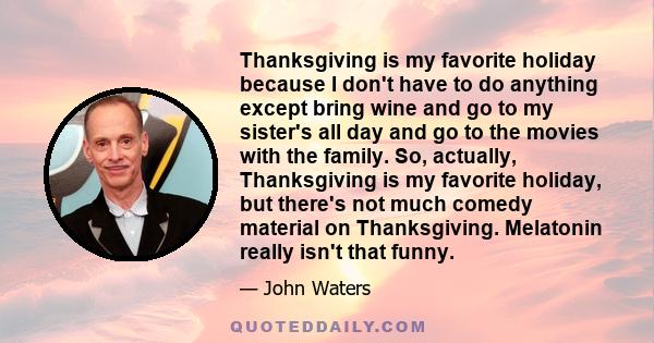 Thanksgiving is my favorite holiday because I don't have to do anything except bring wine and go to my sister's all day and go to the movies with the family. So, actually, Thanksgiving is my favorite holiday, but