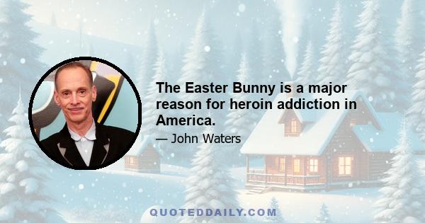 The Easter Bunny is a major reason for heroin addiction in America.