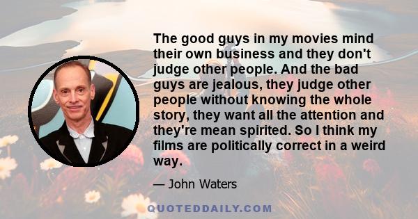 The good guys in my movies mind their own business and they don't judge other people. And the bad guys are jealous, they judge other people without knowing the whole story, they want all the attention and they're mean