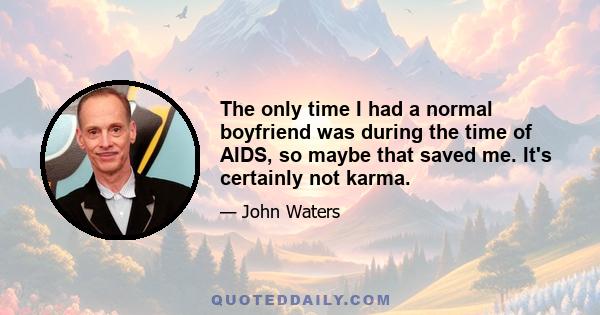 The only time I had a normal boyfriend was during the time of AIDS, so maybe that saved me. It's certainly not karma.