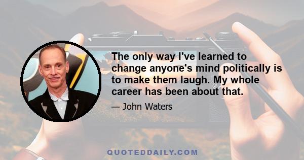 The only way I've learned to change anyone's mind politically is to make them laugh. My whole career has been about that.