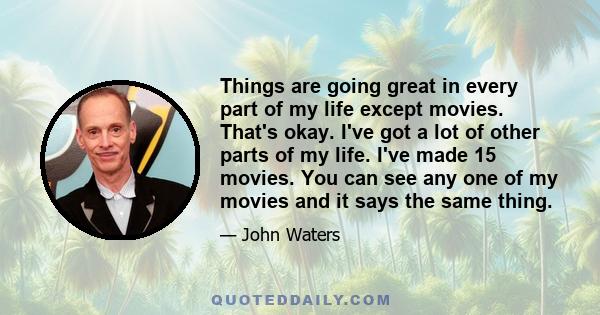 Things are going great in every part of my life except movies. That's okay. I've got a lot of other parts of my life. I've made 15 movies. You can see any one of my movies and it says the same thing.