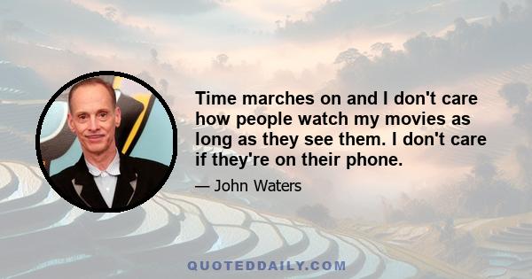 Time marches on and I don't care how people watch my movies as long as they see them. I don't care if they're on their phone.